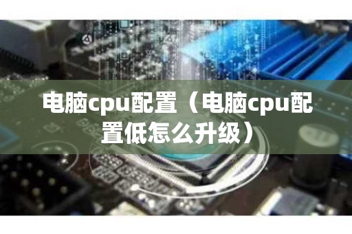 电脑cpu配置（电脑cpu配置低怎么升级）