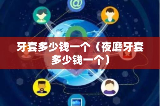 牙套多少钱一个（夜磨牙套多少钱一个）