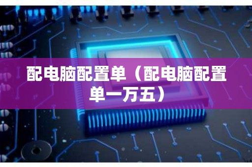 配电脑配置单（配电脑配置单一万五）