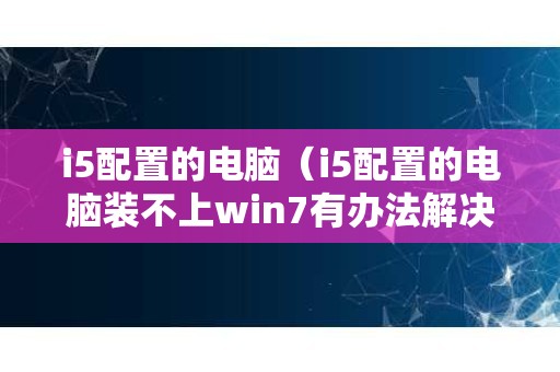 i5配置的电脑（i5配置的电脑装不上win7有办法解决吗？）