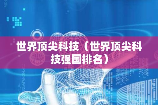 世界顶尖科技（世界顶尖科技强国排名）