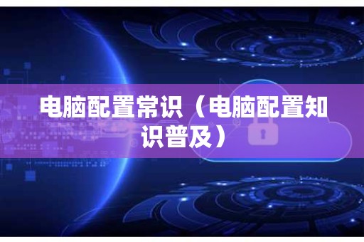 电脑配置常识（电脑配置知识普及）
