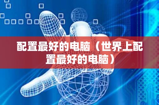 配置最好的电脑（世界上配置最好的电脑）
