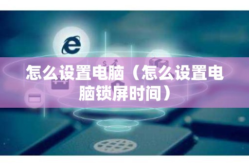 怎么设置电脑（怎么设置电脑锁屏时间）