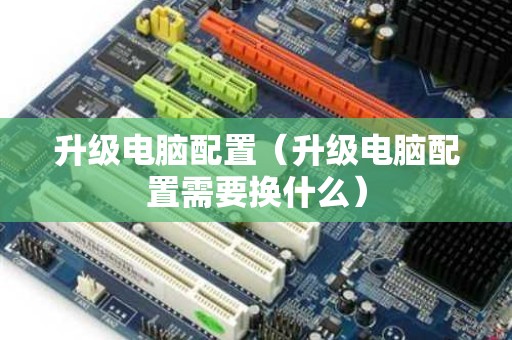 升级电脑配置（升级电脑配置需要换什么）