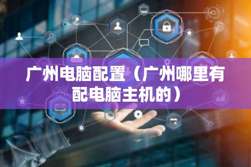 广州电脑配置（广州哪里有配电脑主机的）