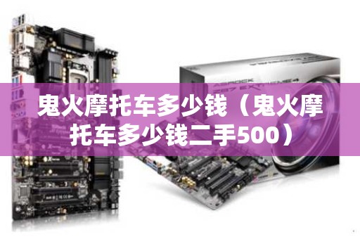 鬼火摩托车多少钱（鬼火摩托车多少钱二手500）