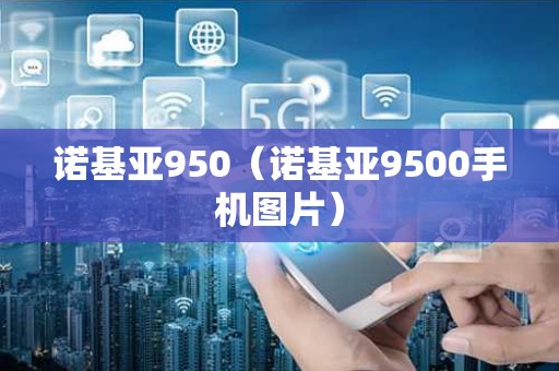 诺基亚950（诺基亚9500手机图片）