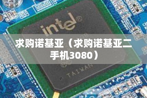 求购诺基亚（求购诺基亚二手机3080）