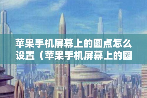 苹果手机屏幕上的圆点怎么设置（苹果手机屏幕上的圆点怎么设置返回上一级）