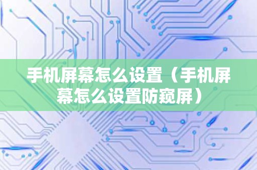 手机屏幕怎么设置（手机屏幕怎么设置防窥屏）