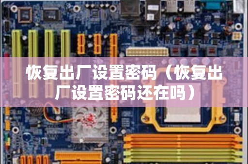 恢复出厂设置密码（恢复出厂设置密码还在吗）
