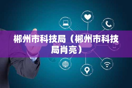 郴州市科技局（郴州市科技局肖亮）