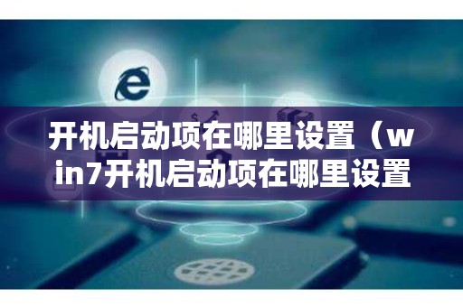 开机启动项在哪里设置（win7开机启动项在哪里设置）