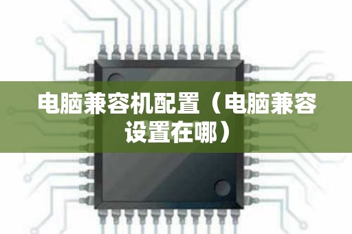 电脑兼容机配置（电脑兼容设置在哪）