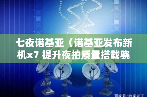 七夜诺基亚（诺基亚发布新机x7 提升夜拍质量搭载骁龙710）