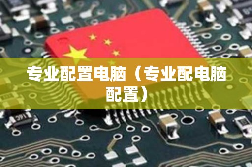 专业配置电脑（专业配电脑配置）