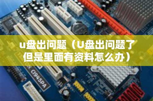 u盘出问题（U盘出问题了但是里面有资料怎么办）