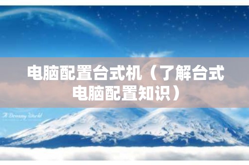 电脑配置台式机（了解台式电脑配置知识）