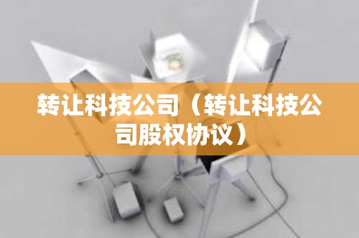 转让科技公司（转让科技公司股权协议）