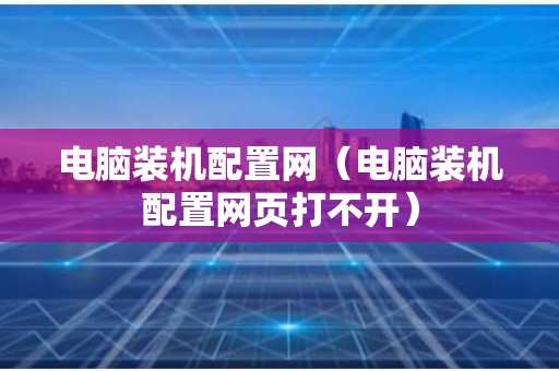 电脑装机配置网（电脑装机配置网页打不开）