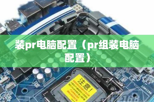 装pr电脑配置（pr组装电脑配置）