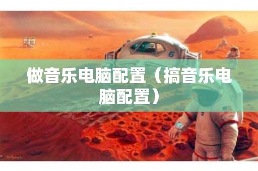 做音乐电脑配置（搞音乐电脑配置）