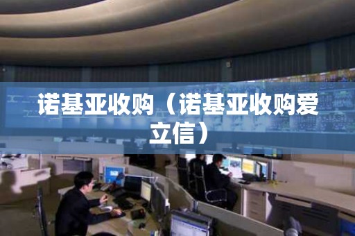 诺基亚收购（诺基亚收购爱立信）