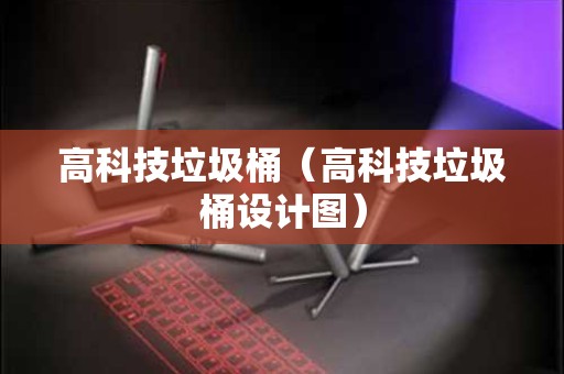 高科技垃圾桶（高科技垃圾桶设计图）