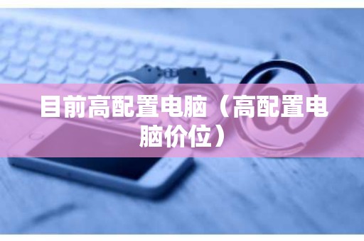 目前高配置电脑（高配置电脑价位）