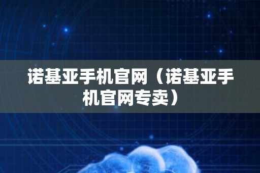 诺基亚手机官网（诺基亚手机官网专卖）