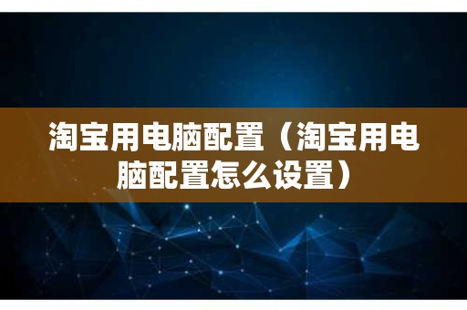 淘宝用电脑配置（淘宝用电脑配置怎么设置）