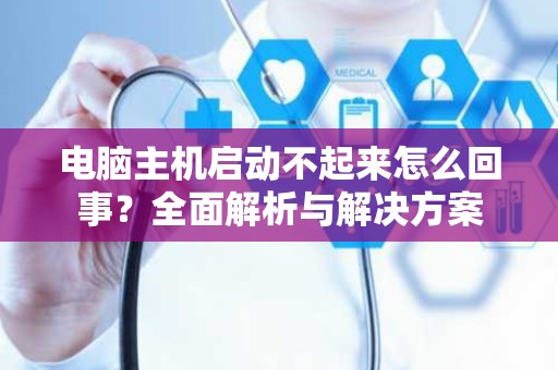 电脑主机启动不起来怎么回事？全面解析与解决方案