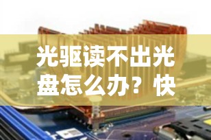 光驱读不出光盘怎么办？快速解决指南让你轻松应对！