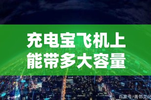 充电宝飞机上能带多大容量？全面解析航空旅行中的充电宝携带规定