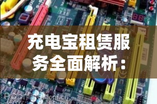 充电宝租赁服务全面解析：便捷性与经济效益的完美结合