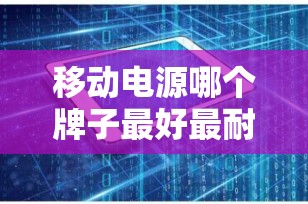 移动电源哪个牌子最好最耐用？顶级品牌推荐与选购指南