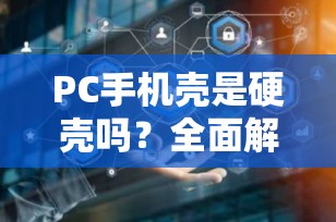 PC手机壳是硬壳吗？全面解析聚碳酸酯材质的特性与优势