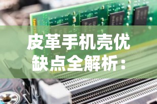 皮革手机壳优缺点全解析：选择最适合你的手机保护伴侣