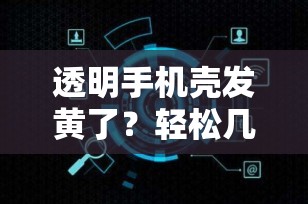 透明手机壳发黄了？轻松几步让它焕然一新！