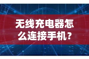 无线充电器怎么连接手机？简单几步教你轻松搞定