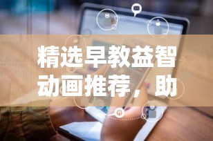 精选早教益智动画推荐，助力孩子快乐成长