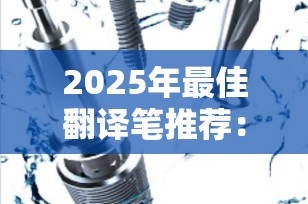 2025年最佳翻译笔推荐：哪款牌子好用？