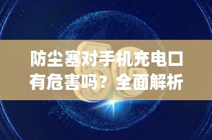 防尘塞对手机充电口有危害吗？全面解析与选购指南