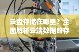 云盘存储在哪里？全面解析云端数据的存放位置与管理
