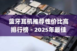蓝牙耳机推荐性价比高排行榜 - 2025年最佳选择指南