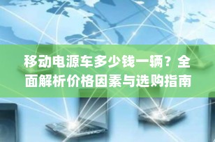 移动电源车多少钱一辆？全面解析价格因素与选购指南