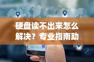 硬盘读不出来怎么解决？专业指南助您快速恢复数据访问