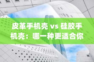 皮革手机壳 vs 硅胶手机壳：哪一种更适合你的手机？