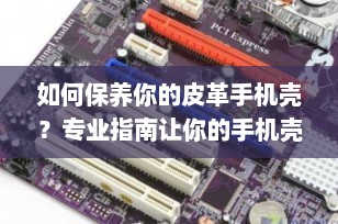 如何保养你的皮革手机壳？专业指南让你的手机壳历久弥新